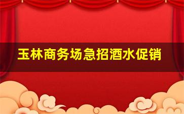 玉林商务场急招酒水促销